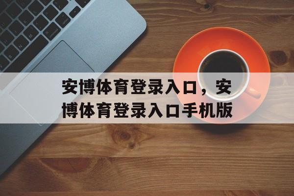 安博体育登录入口，安博体育登录入口手机版